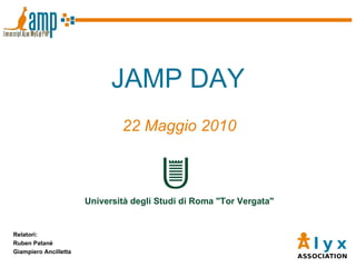 JAMP DAY 22 Maggio 2010 Relatori: Ruben Patanè Giampiero Ancilletta Università degli Studi di Roma &quot;Tor Vergata&quot; 