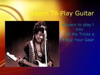 Learn To Play Guitar
         3 Learn to play like
                 Jimi
           All His Tricks and
         3 Buy Your Gear He
 