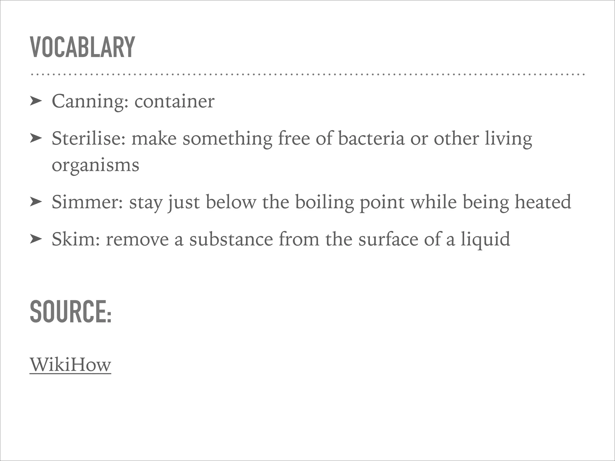 VOCABLARY
➤ Canning: container
➤ Sterilise: make something free of bacteria or other living
organisms
➤ Simmer: stay just below the boiling point while being heated
➤ Skim: remove a substance from the surface of a liquid
SOURCE:
WikiHow
 