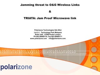 Jamming threat to O&G Wireless Links

                        &

  TRIATA: Jam Proof Microwave link



         Polarizone Technologies Sdn Bhd
        Lot 3-1, Technology Park Malaysia
          Bukit Jalil, 57000 Kuala Lumpur
        Ph:603.89969170, Fax:603.89969171
     www.polarizone.com info@polarizone.com
 