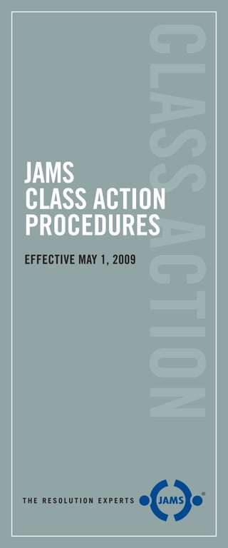 CLASSACTION
1.800.352.JAMS  | www.jamsadr.com
© Copyright 2009 JAMS. All rights reserved.
JAMS
CLASS ACTION
PROCEDURES
Effective MAY 1, 2009
 