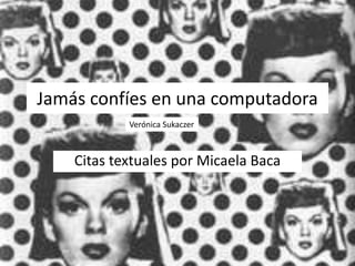 Jamás confíes en una computadora
Verónica Sukaczer

Citas textuales por Micaela Baca

 