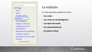 Continúa…
La notación
En este apartado podéis encontrar:
• Las notas
• Las notas en el pentagrama
• Los tipos de escala
• Un utorial dinámico
• Un piano virtual
 
