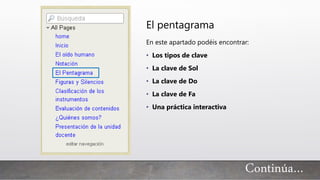 Continúa…
El pentagrama
En este apartado podéis encontrar:
• Los tipos de clave
• La clave de Sol
• La clave de Do
• La clave de Fa
• Una práctica interactiva
 