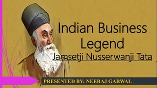 Indian Business
Legend
Jamsetji Nusserwanji Tata
PRESENTED BY: NEERAJ GARWAL
 