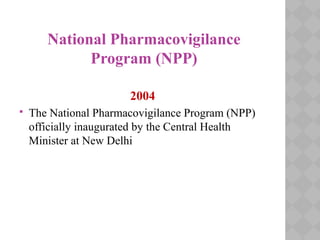 National Pharmacovigilance
Program (NPP)
2004
 The National Pharmacovigilance Program (NPP)
officially inaugurated by the Central Health
Minister at New Delhi
 