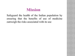 Mission
Safeguard the health of the Indian population by
ensuring that the benefits of use of medicine
outweigh the risks associated with its use
 