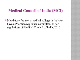 Medical Council of India (MCI)
 Mandatory for every medical college in India to
have a Pharmacovigilance committee, as per
regulations of Medical Council of India, 2010
 