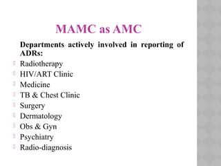MAMC as AMC
Departments actively involved in reporting of
ADRs:
 Radiotherapy
 HIV/ART Clinic
 Medicine
 TB & Chest Clinic
 Surgery
 Dermatology
 Obs & Gyn
 Psychiatry
 Radio-diagnosis
 