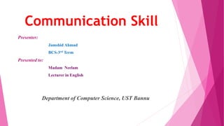 Communication Skill
Presenter:
Jamshid Ahmad
BCS-3rd Term
Presented to:
Madam Neelam
Lecturer in English
Department of Computer Science, UST Bannu
 