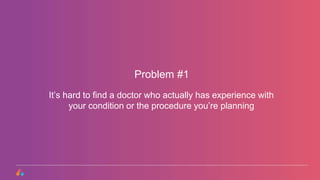 It’s hard to find a doctor who actually has experience with
your condition or the procedure you’re planning
Problem #1
 