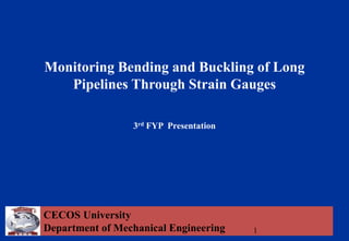 CECOS University
Department of Mechanical Engineering
Monitoring Bending and Buckling of Long
Pipelines Through Strain Gauges
3rd FYP Presentation
1
 