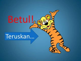 Betul!
Teruskan…
 