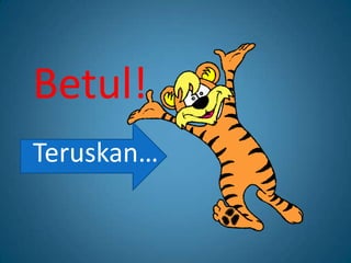 Betul!
Teruskan…
 