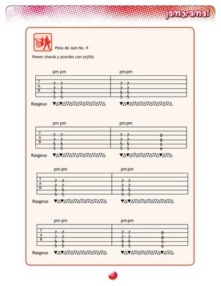 Pista de Jam No. 9

Power chords y acordes con cejillo


           pm pm                           pm pm

   T
   A
           7    7                          7   7
   B       7    7                          7   7
           5    5                          5   5
           5    5                          5   5
Rasgeuo



           pm pm                           pm pm

   T
           7    7                          7   7   8
   A
   B       7    7                          7   7   8
           5    5                          5   5   6
           5    5                          5   5   6
Rasgeuo


           pm pm                           pm pm

   T
   A
            7   7                          7   7
   B        7   7                          7   7
            5   5                          5   5
            5   5                          5   5
Rasgeuo



           pm pm                           pm pm

    T
            7   7                          7   7   8
    A
    B       7   7                          7   7   8
            5   5                          5   5   6
            5   5                          5   5   6
Rasgeuo




                                     121
 