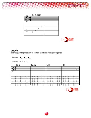 4 Re menor
                    4

                                                     1       1
                                                 3           3
                        T                2                   2
                        A        0                           0
                                                             X
                                                             X


                                                                                           1



Ejercicio
Toca la siguiente progresión de acordes utilizando el rasgueo sugerido

 Rasgueo:

 Cuenta:      1 + 2 + 3 +


  3La m                         Re m                                 Sol                   Do
 4

      0   0   0     0       0   1    1       1           1   1       3     3   3   3   3   0    0   0   0   0
      1   1   1     1       1   3    3       3           3   3       0     0   0   0   0   1    1   1   1   1
  T                             2    2       2           2   2
      2   2   2     2       2                                        0     0   0   0   0   0    0   0   0   0
  A
      2   2   2     2       2   0    0       0           0   0       0     0   0   0   0   2    2   2   2   2
      0   0   0     0       0   X    X       X           X   X       2     2   2   2   2   3    3   3   3   3
      X   X   X     X       X   X    X       X           X   X       3     3   3   3   3   X    X   X   X   X


                                                                                                    2




                                                                 
 