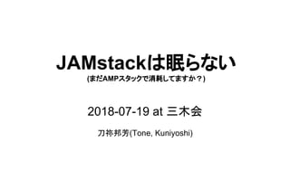 JAMstackは眠らない
(まだAMPスタックで消耗してますか？)
2018-07-19 at 三木会
刀祢邦芳(Tone, Kuniyoshi)
 