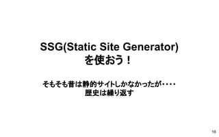 SSG(Static Site Generator)
を使おう！
そもそも昔は静的サイトしかなかったが・・・・
歴史は繰り返す
16
 