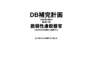 DB補完計画
(DBの死と新生)
あるいは
脆弱性虐殺器官
CMSをDBの呪縛から解放する
というタイトルも考えていました
 
