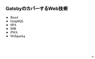 GatsbyのカバーするWeb技術
● React
● GraphQL
● SPA
● SSR
● PWA
● Webpack4
43
 