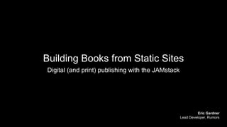 Building Books from Static Sites
Digital (and print) publishing with the JAMstack
Eric Gardner
Lead Developer, Rumors
 