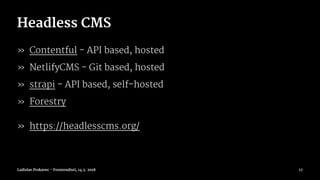 Headless CMS
» Contentful - API based, hosted
» NetlifyCMS - Git based, hosted
» strapi - API based, self-hosted
» Forestry
» https://headlesscms.org/
Ladislav Prskavec - Frontendisti, 14.3. 2018 17
 