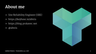 About me
» Site Reliability Engineer (SRE)
» https://keybase.io/abtris
» https://blog.prskavec.net
» @abtris
Ladislav Prskavec - Frontendisti, 14.3. 2018 2
 