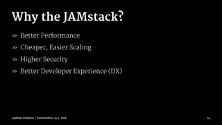 Why the JAMstack?
» Better Performance
» Cheaper, Easier Scaling
» Higher Security
» Better Developer Experience (DX)
Ladislav Prskavec - Frontendisti, 14.3. 2018 24
 