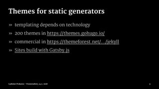 Themes for static generators
» templating depends on technology
» 200 themes in https://themes.gohugo.io/
» commercial in https://themeforest.net/.../jekyll
» Sites build with Gatsby.js
Ladislav Prskavec - Frontendisti, 14.3. 2018 9
 