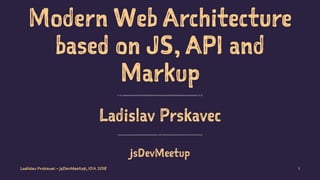 Modern Web Architecture
based on JS, API and
Markup
Ladislav Prskavec
jsDevMeetup
Ladislav Prskavec - jsDevMeetup, 10.4. 2018 1
 