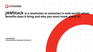 JAMStack is a revolution or evolution in web world? which
benefits does it bring and why you must know about it?
IVAN BRYGAR
Senior Software Developer at Sitecore
 