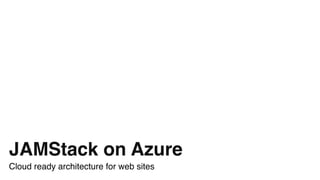 JAMStack on Azure
Cloud ready architecture for web sites
 