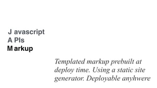 J
A
M
avascript
PIs
arkup
Templated markup prebuilt at
deploy time. Using a static site
generator. Deployable anyhwere
 