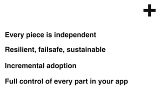 Full control of every part in your app
Incremental adoption
Resilient, failsafe, sustainable
Every piece is independent
+
 