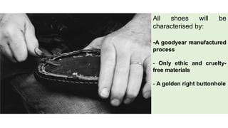 All shoes will be
characterised by:
-A goodyear manufactured
process
- Only ethic and cruelty-
free materials
- A golden right buttonhole
 