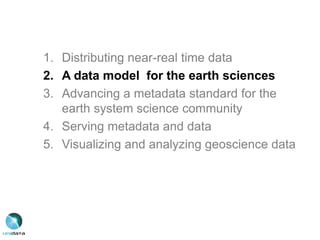 1. Distributing near-real time data
2. A data model for the earth sciences
3. Advancing a metadata standard for the
earth system science community
4. Serving metadata and data
5. Visualizing and analyzing geoscience data
 