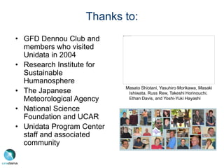 Thanks to:
• GFD Dennou Club and
members who visited
Unidata in 2004
• Research Institute for
Sustainable
Humanosphere
• The Japanese
Meteorological Agency
• National Science
Foundation and UCAR
• Unidata Program Center
staff and associated
community
Masato Shiotani, Yasuhiro Morikawa, Masaki
Ishiwata, Russ Rew, Takeshi Horinouchi,
Ethan Davis, and Yoshi-Yuki Hayashi
 