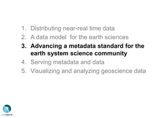 1. Distributing near-real time data
2. A data model for the earth sciences
3. Advancing a metadata standard for the
earth system science community
4. Serving metadata and data
5. Visualizing and analyzing geoscience data
 
