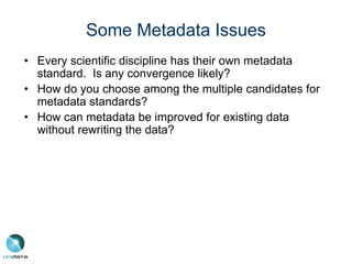 Some Metadata Issues
• Every scientific discipline has their own metadata
standard. Is any convergence likely?
• How do you choose among the multiple candidates for
metadata standards?
• How can metadata be improved for existing data
without rewriting the data?
 