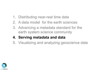 1. Distributing near-real time data
2. A data model for the earth sciences
3. Advancing a metadata standard for the
earth system science community
4. Serving metadata and data
5. Visualizing and analyzing geoscience data
 