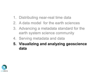 1. Distributing near-real time data
2. A data model for the earth sciences
3. Advancing a metadata standard for the
earth system science community
4. Serving metadata and data
5. Visualizing and analyzing geoscience
data
 