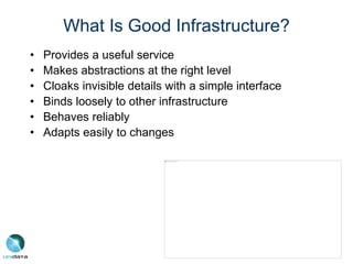 What Is Good Infrastructure?
• Provides a useful service
• Makes abstractions at the right level
• Cloaks invisible details with a simple interface
• Binds loosely to other infrastructure
• Behaves reliably
• Adapts easily to changes
 