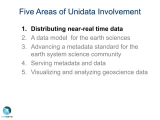 Five Areas of Unidata Involvement
1. Distributing near-real time data
2. A data model for the earth sciences
3. Advancing a metadata standard for the
earth system science community
4. Serving metadata and data
5. Visualizing and analyzing geoscience data
 