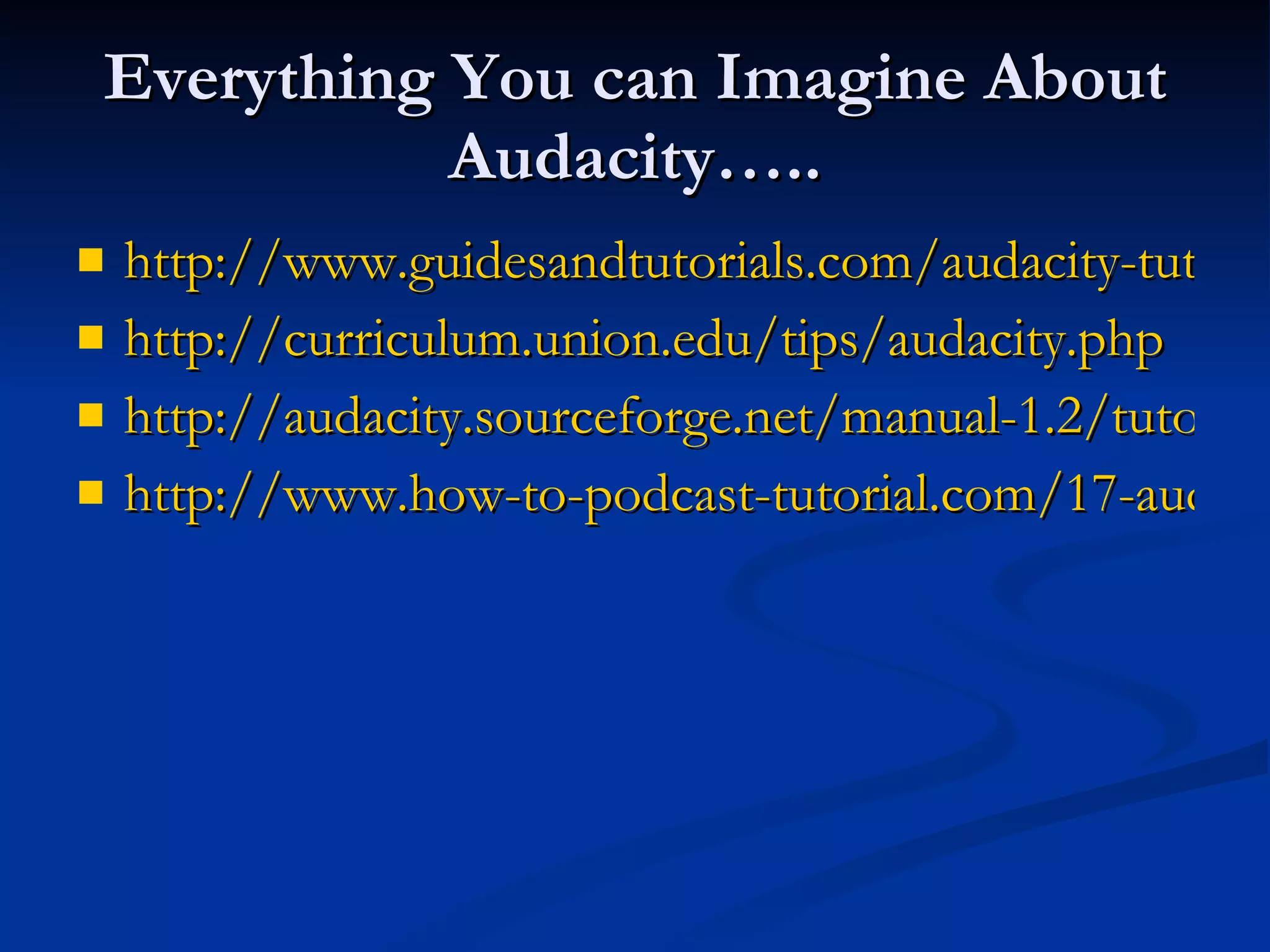 Everything You can Imagine About Audacity….. http://www.guidesandtutorials.com/audacity-tutorial.html http:// curriculum.union.edu/tips/audacity.php http://audacity.sourceforge.net/manual-1.2/tutorials.html http://www.how-to-podcast-tutorial.com/17-audacity-tutorial.htm 