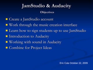 JamStudio & Audacity   Objectives ,[object Object],[object Object],[object Object],[object Object],[object Object],[object Object],Eric Cole October 22, 2009 