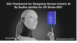 AIX: Framework for Designing Human-Centric AI
By Sudha Jamthe for UX Strata 2021
@sujamthe BusinessSchoolofAI
 