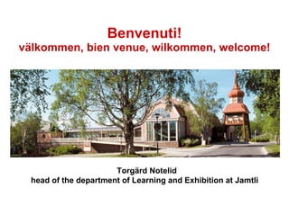 Benvenuti! välkommen, bien venue, wilkommen, welcome! Torgärd Notelid  head of the department of Learning and Exhibition at Jamtli  