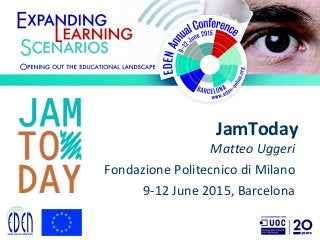 JamToday
Matteo Uggeri
Fondazione Politecnico di Milano
9-12 June 2015, Barcelona
 