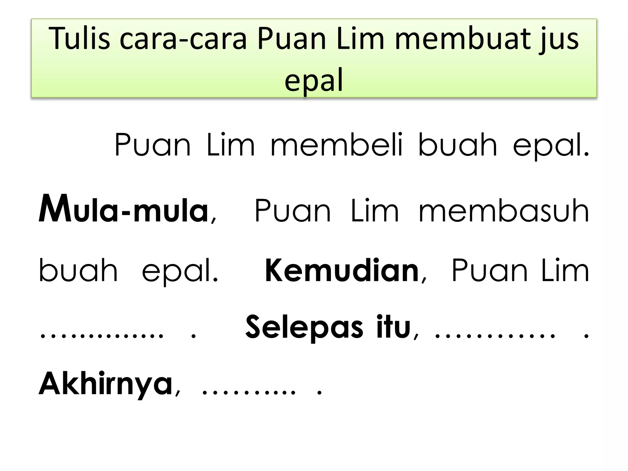 Tulis cara-cara Puan Lim membuat jus
epal
Puan Lim membeli buah epal.
Mula-mula, Puan Lim membasuh
buah epal. Kemudian, Puan Lim
…........... . Selepas itu, ………… .
Akhirnya, …….... .