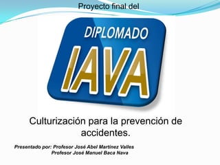 Proyecto final del
Culturización para la prevención de
accidentes.
Presentado por: Profesor José Abel Martínez Valles
Profesor José Manuel Baca Nava
 